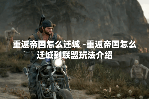 重返帝国怎么迁城 -重返帝国怎么迁城到联盟玩法介绍