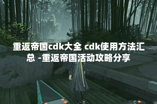 重返帝国cdk大全 cdk使用方法汇总 -重返帝国活动攻略分享
