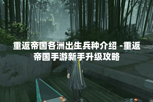 重返帝国各洲出生兵种介绍 -重返帝国手游新手升级攻略