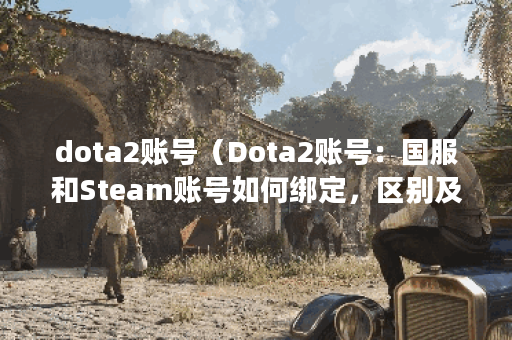 dota2账号（Dota2账号：国服和Steam账号如何绑定，区别及注意事项）