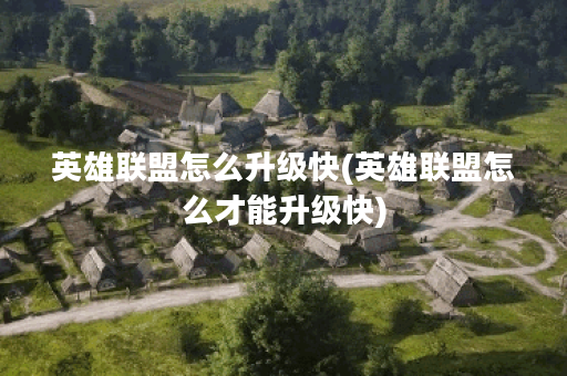 英雄联盟怎么升级快(英雄联盟怎么才能升级快)