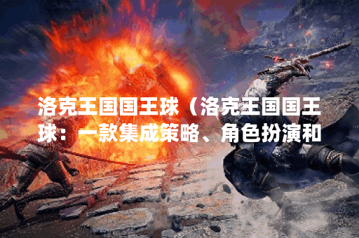 洛克王国国王球（洛克王国国王球：一款集成策略、角色扮演和社交互
