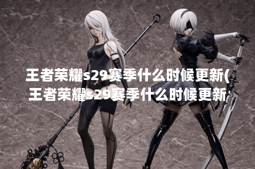 王者荣耀s29赛季什么时候更新(王者荣耀s29赛季什么时候更新?)