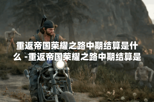 重返帝国荣耀之路中期结算是什么 -重返帝国荣耀之路中期结算是什么新手攻略一览