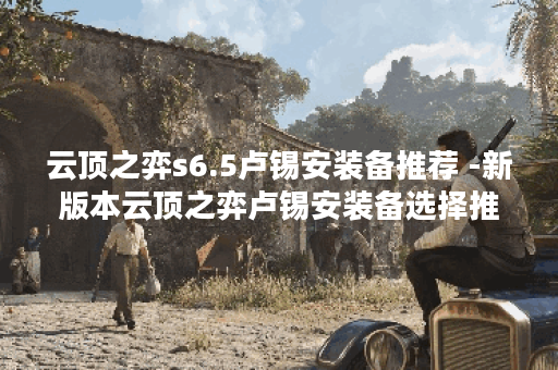 云顶之弈s6.5卢锡安装备推荐 -新版本云顶之弈卢锡安装备选择推荐