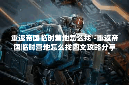重返帝国临时营地怎么找 -重返帝国临时营地怎么找图文攻略分享