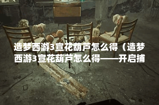 造梦西游3宣花葫芦怎么得（造梦西游3宣花葫芦怎么得——开启捕捉灵魂