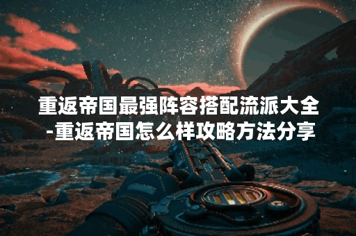 重返帝国最强阵容搭配流派大全 -重返帝国怎么样攻略方法分享