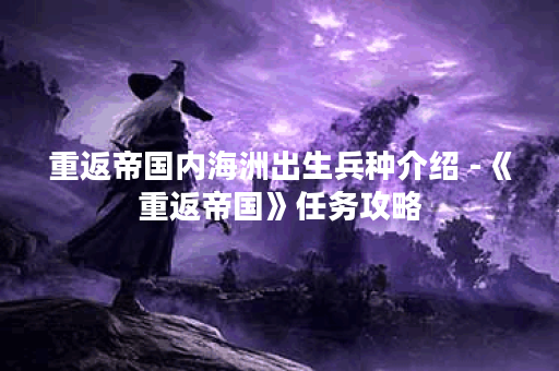 重返帝国内海洲出生兵种介绍 -《重返帝国》任务攻略