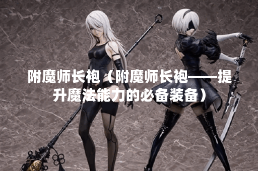 附魔师长袍（附魔师长袍——提升魔法能力的必备装备）