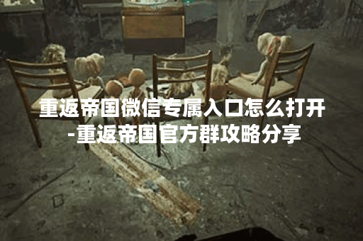重返帝国微信专属入口怎么打开 -重返帝国官方群攻略分享