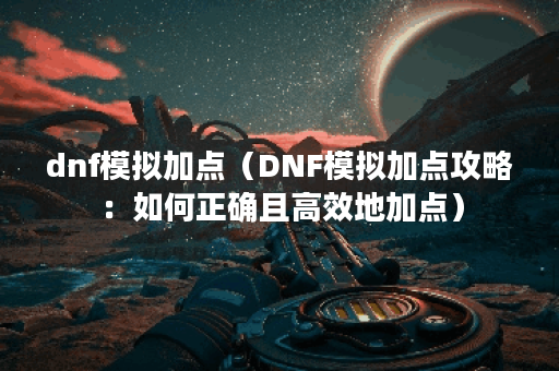 dnf模拟加点（DNF模拟加点攻略：如何正确且高效地加点）