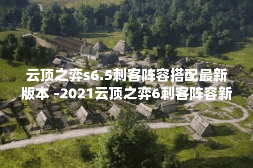 云顶之弈s6.5刺客阵容搭配最新版本 -2021云顶之弈6刺客阵容新手攻略