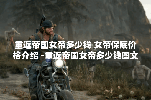 重返帝国女帝多少钱 女帝保底价格介绍 -重返帝国女帝多少钱图文攻略分享
