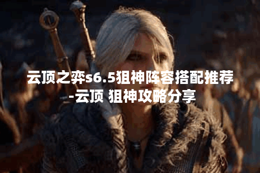 云顶之弈s6.5狙神阵容搭配推荐 -云顶 狙神攻略分享