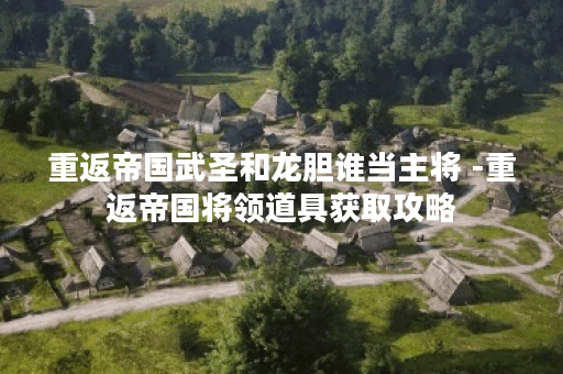 重返帝国武圣和龙胆谁当主将 -重返帝国将领道具获取攻略