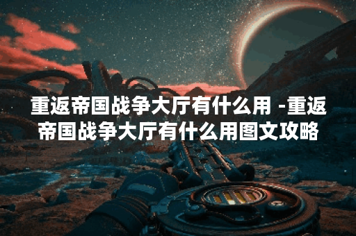 重返帝国战争大厅有什么用 -重返帝国战争大厅有什么用图文攻略分享