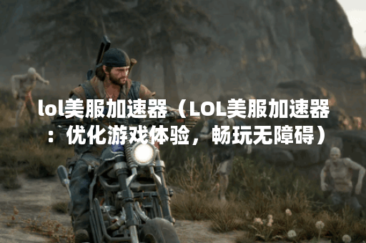 lol美服加速器（LOL美服加速器：优化游戏体验，畅玩无障碍）