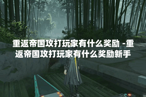 重返帝国攻打玩家有什么奖励 -重返帝国攻打玩家有什么奖励新手升级攻略
