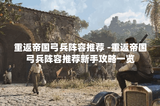 重返帝国弓兵阵容推荐 -重返帝国弓兵阵容推荐新手攻略一览