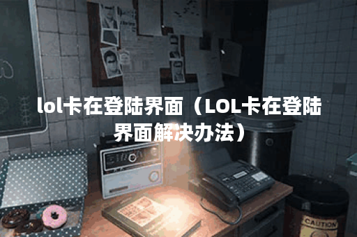lol卡在登陆界面（LOL卡在登陆界面解决办法）