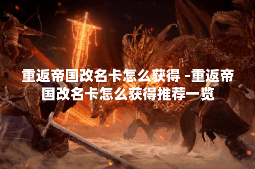 重返帝国改名卡怎么获得 -重返帝国改名卡怎么获得推荐一览