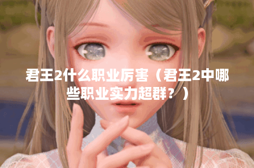 君王2什么职业厉害（君王2中哪些职业实力超群？）