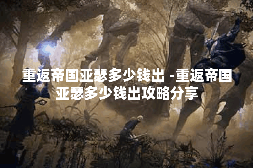 重返帝国亚瑟多少钱出 -重返帝国亚瑟多少钱出攻略分享