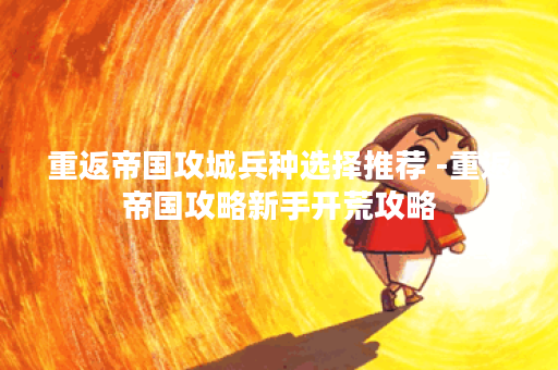 重返帝国攻城兵种选择推荐 -重返帝国攻略新手开荒攻略