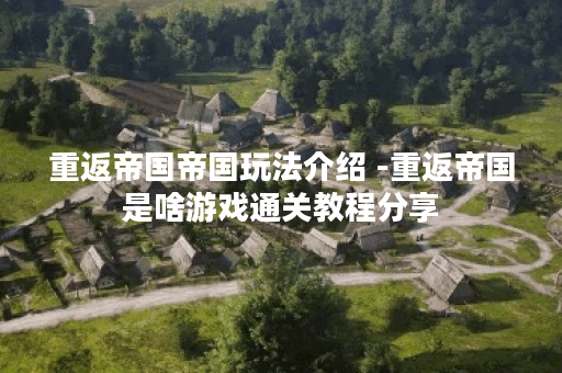 重返帝国帝国玩法介绍 -重返帝国是啥游戏通关教程分享