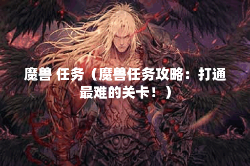 魔兽 任务（魔兽任务攻略：打通最难的关卡！）