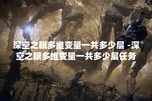 深空之眼多维变量一共多少层 -深空之眼多维变量一共多少层任务攻略