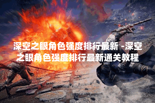 深空之眼角色强度排行最新 -深空之眼角色强度排行最新通关教程分享
