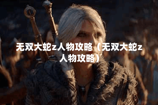 无双大蛇z人物攻略（无双大蛇z人物攻略）