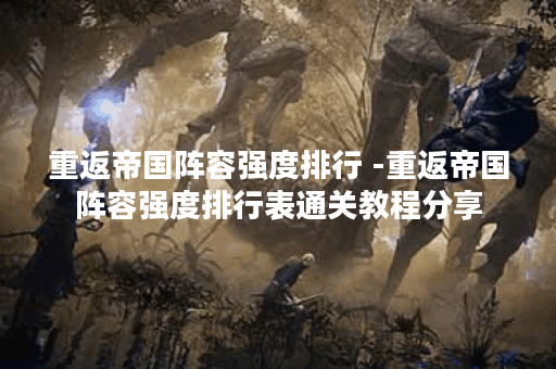 重返帝国阵容强度排行 -重返帝国阵容强度排行表通关教程分享