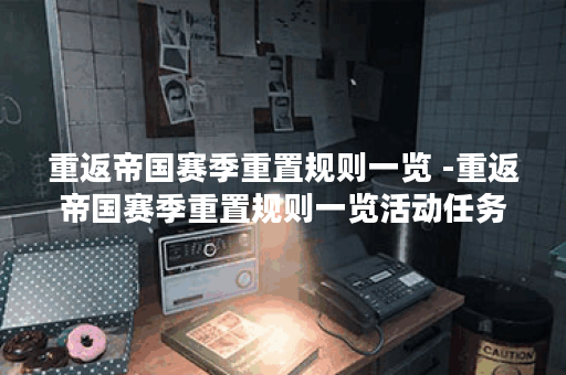 重返帝国赛季重置规则一览 -重返帝国赛季重置规则一览活动任务攻略