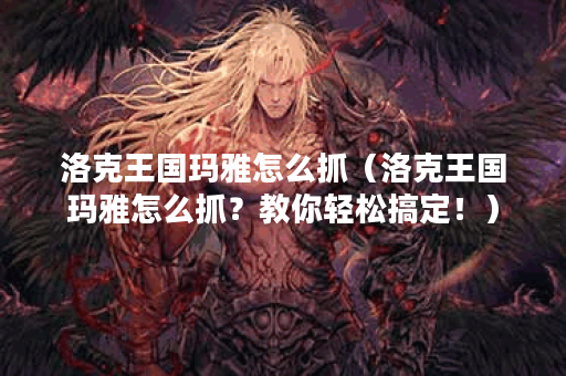洛克王国玛雅怎么抓（洛克王国玛雅怎么抓？教你轻松搞定！）