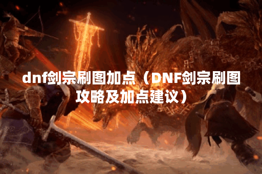 dnf剑宗刷图加点（DNF剑宗刷图攻略及加点建议）