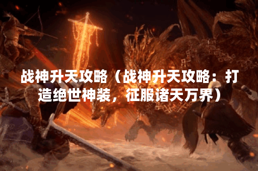 战神升天攻略（战神升天攻略：打造绝世神装，征服诸天万界）