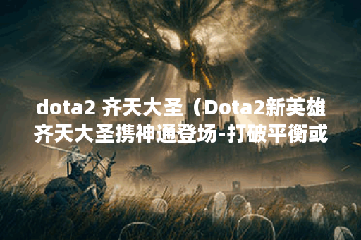 dota2 齐天大圣（Dota2新英雄齐天大圣携神通登场-打破平衡或推动游戏玩