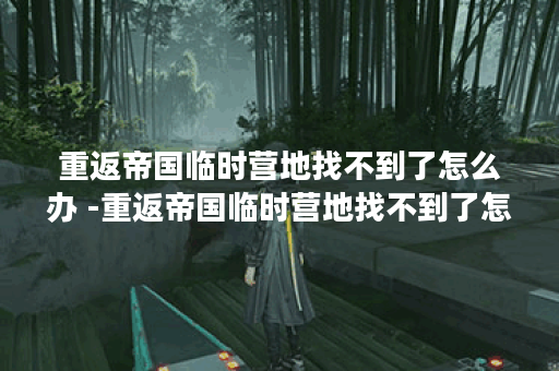 重返帝国临时营地找不到了怎么办 -重返帝国临时营地找不到了怎么办攻略方法分享