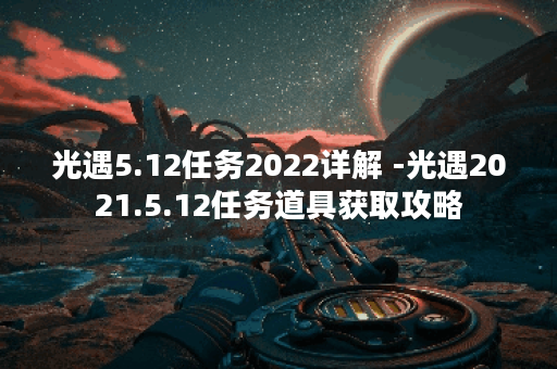 光遇5.12任务2022详解 -光遇2021.5.12任务道具获取攻略