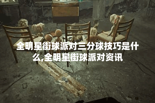 全明星街球派对三分球技巧是什么,全明星街球派对资讯