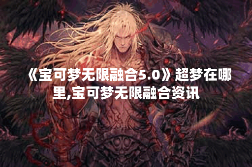 《宝可梦无限融合5.0》超梦在哪里,宝可梦无限融合资讯