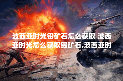 波西亚时光铅矿石怎么获取 波西亚时光怎么获取锡矿石,波西亚时光手游资讯