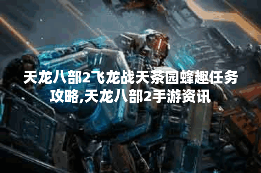 天龙八部2飞龙战天茶园蜂趣任务攻略,天龙八部2手游资讯