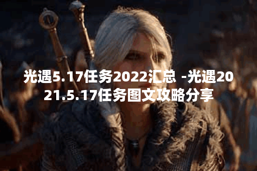 光遇5.17任务2022汇总 -光遇2021.5.17任务图文攻略分享