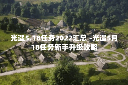 光遇5.18任务2022汇总 -光遇5月18任务新手升级攻略