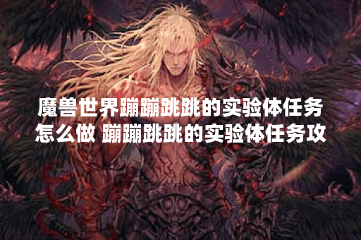 魔兽世界蹦蹦跳跳的实验体任务怎么做 蹦蹦跳跳的实验体任务攻略,魔兽世界资讯
