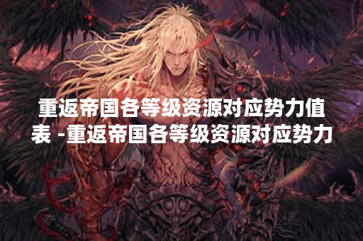 重返帝国各等级资源对应势力值表 -重返帝国各等级资源对应势力值表流程攻略
